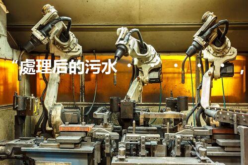 “處理后的污水，綠色用途多，環(huán)保生活新篇章！”